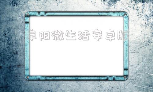 阜阳微生活安卓版采集阜阳app下载安卓系统